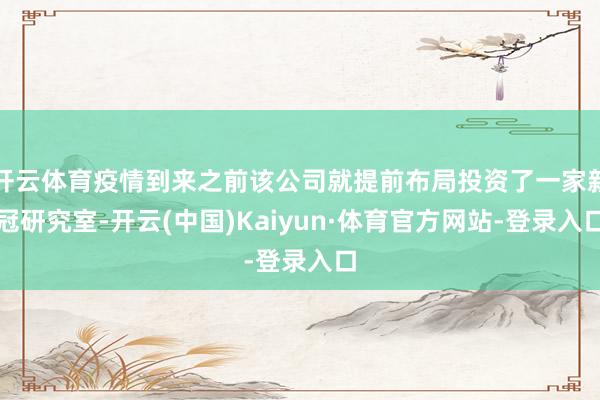 开云体育疫情到来之前该公司就提前布局投资了一家新冠研究室-开云(中国)Kaiyun·体育官方网站-登录入口