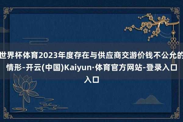世界杯体育2023年度存在与供应商交游价钱不公允的情形-开云(中国)Kaiyun·体育官方网站-登录入口
