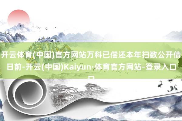 开云体育(中国)官方网站　　万科已偿还本年扫数公开债　　日前-开云(中国)Kaiyun·体育官方网站-登录入口