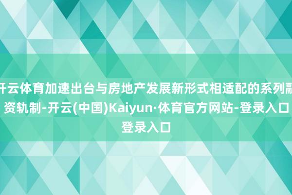 开云体育加速出台与房地产发展新形式相适配的系列融资轨制-开云(中国)Kaiyun·体育官方网站-登录入口