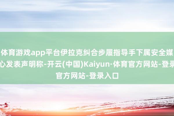 体育游戏app平台伊拉克纠合步履指导手下属安全媒体中心发表声明称-开云(中国)Kaiyun·体育官方网站-登录入口
