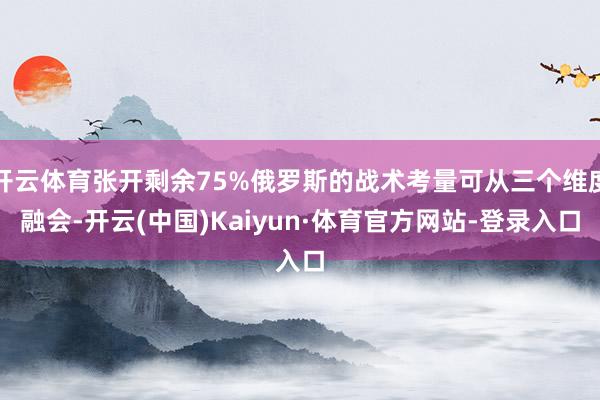 开云体育张开剩余75%俄罗斯的战术考量可从三个维度融会-开云(中国)Kaiyun·体育官方网站-登录入口