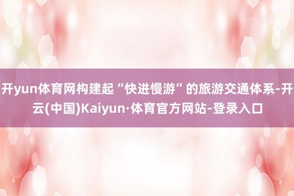 开yun体育网构建起“快进慢游”的旅游交通体系-开云(中国)Kaiyun·体育官方网站-登录入口