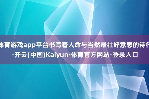 体育游戏app平台书写着人命与当然最壮好意思的诗行-开云(中国)Kaiyun·体育官方网站-登录入口