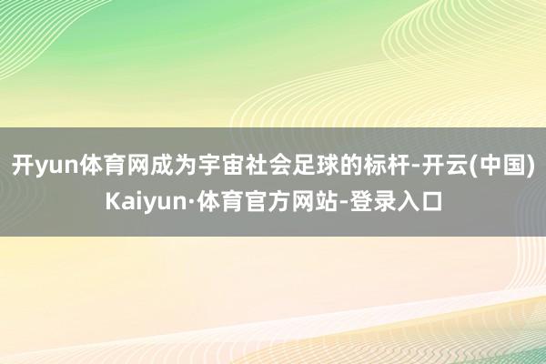 开yun体育网成为宇宙社会足球的标杆-开云(中国)Kaiyun·体育官方网站-登录入口