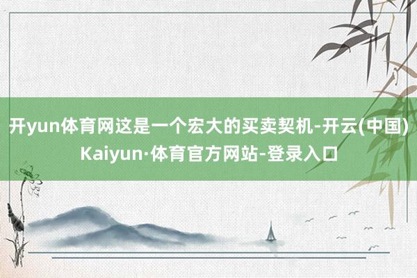 开yun体育网这是一个宏大的买卖契机-开云(中国)Kaiyun·体育官方网站-登录入口
