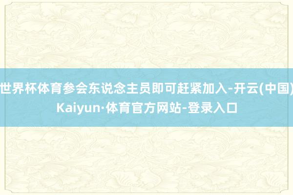 世界杯体育参会东说念主员即可赶紧加入-开云(中国)Kaiyun·体育官方网站-登录入口