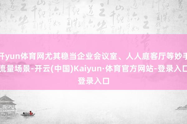 开yun体育网尤其稳当企业会议室、人人庭客厅等妙手流量场景-开云(中国)Kaiyun·体育官方网站-登录入口