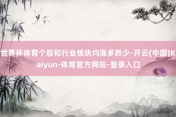 世界杯体育个股和行业板块均涨多跌少-开云(中国)Kaiyun·体育官方网站-登录入口