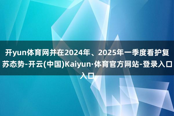 开yun体育网并在2024年、2025年一季度看护复苏态势-开云(中国)Kaiyun·体育官方网站-登录入口