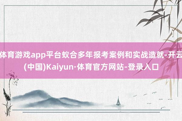 体育游戏app平台蚁合多年报考案例和实战造就-开云(中国)Kaiyun·体育官方网站-登录入口