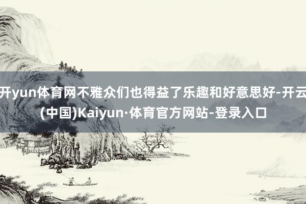 开yun体育网不雅众们也得益了乐趣和好意思好-开云(中国)Kaiyun·体育官方网站-登录入口