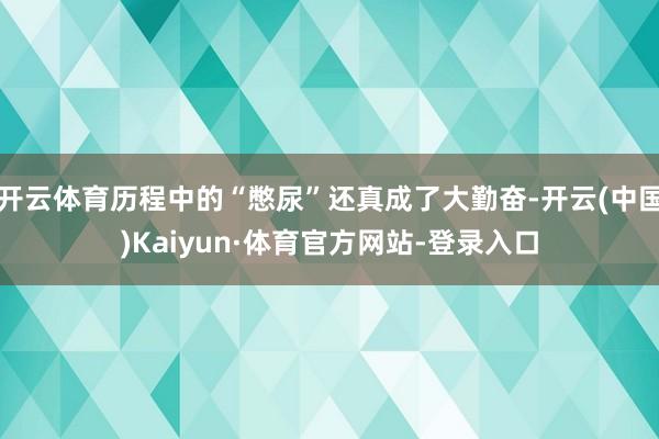 开云体育历程中的“憋尿”还真成了大勤奋-开云(中国)Kaiyun·体育官方网站-登录入口