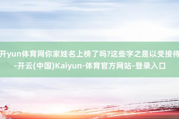 开yun体育网你家娃名上榜了吗?这些字之是以受接待-开云(中国)Kaiyun·体育官方网站-登录入口