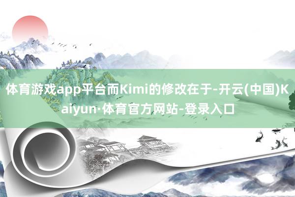 体育游戏app平台而Kimi的修改在于-开云(中国)Kaiyun·体育官方网站-登录入口
