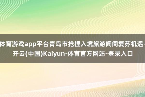 体育游戏app平台青岛市抢捏入境旅游阛阓复苏机遇-开云(中国)Kaiyun·体育官方网站-登录入口