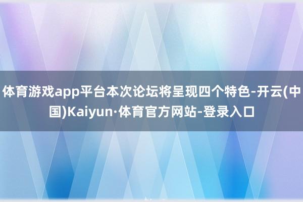体育游戏app平台本次论坛将呈现四个特色-开云(中国)Kaiyun·体育官方网站-登录入口