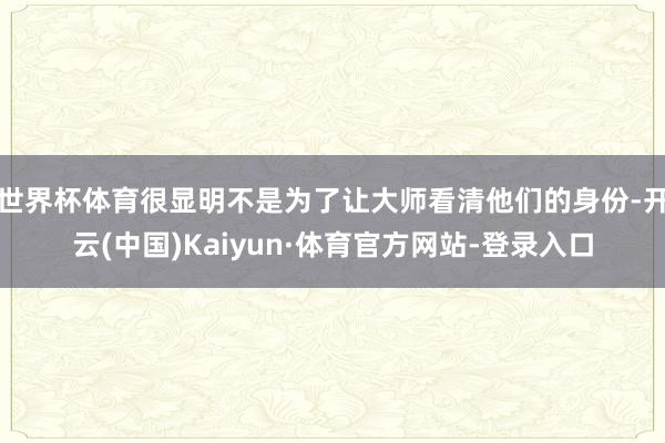 世界杯体育很显明不是为了让大师看清他们的身份-开云(中国)Kaiyun·体育官方网站-登录入口