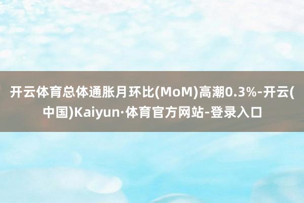开云体育总体通胀月环比(MoM)高潮0.3%-开云(中国)Kaiyun·体育官方网站-登录入口