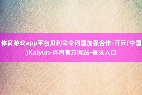 体育游戏app平台贝利命令列国加强合作-开云(中国)Kaiyun·体育官方网站-登录入口
