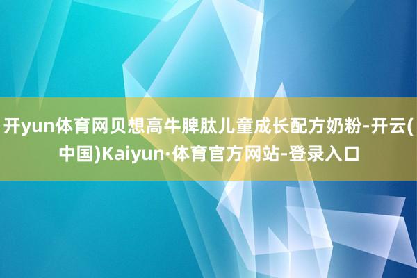 开yun体育网贝想高牛脾肽儿童成长配方奶粉-开云(中国)Kaiyun·体育官方网站-登录入口