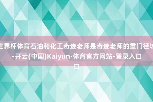 世界杯体育石油和化工奇迹老师是奇迹老师的重门径域-开云(中国)Kaiyun·体育官方网站-登录入口