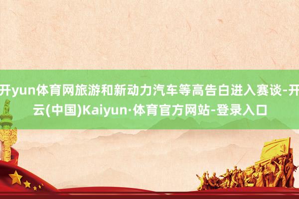 开yun体育网旅游和新动力汽车等高告白进入赛谈-开云(中国)Kaiyun·体育官方网站-登录入口