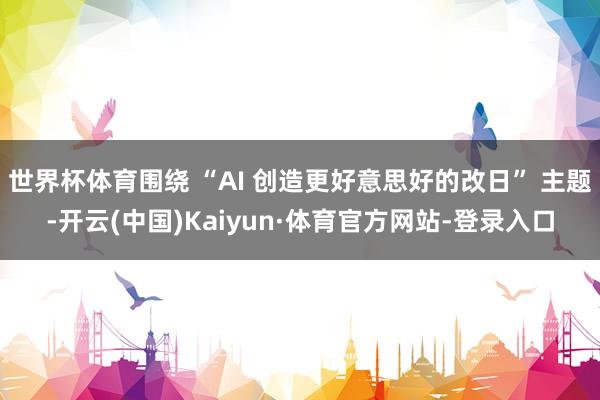世界杯体育围绕 “AI 创造更好意思好的改日” 主题-开云(中国)Kaiyun·体育官方网站-登录入口