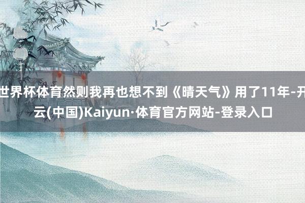世界杯体育然则我再也想不到《晴天气》用了11年-开云(中国)Kaiyun·体育官方网站-登录入口