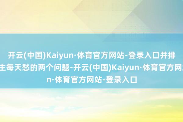 开云(中国)Kaiyun·体育官方网站-登录入口并排为打工东谈主每天愁的两个问题-开云(中国)Kaiyun·体育官方网站-登录入口