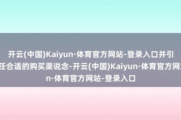 开云(中国)Kaiyun·体育官方网站-登录入口并引导您若何聘任合适的购买渠说念-开云(中国)Kaiyun·体育官方网站-登录入口