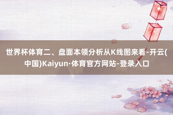 世界杯体育　　二、盘面本领分析　　从K线图来看-开云(中国)Kaiyun·体育官方网站-登录入口