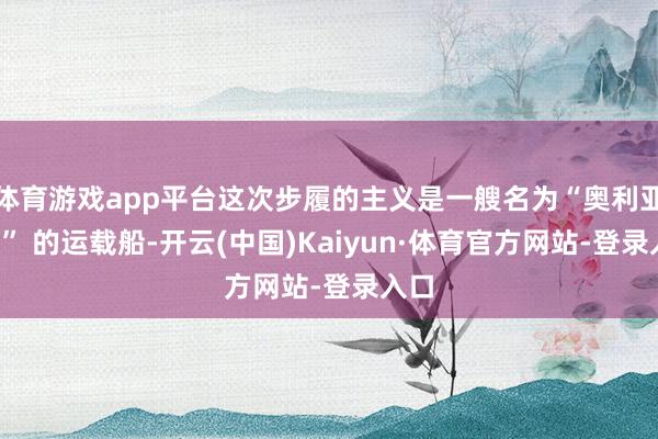 体育游戏app平台这次步履的主义是一艘名为“奥利亚4号” 的运载船-开云(中国)Kaiyun·体育官方网站-登录入口