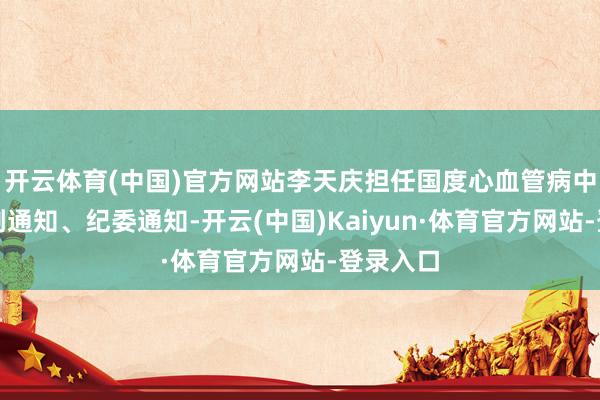 开云体育(中国)官方网站李天庆担任国度心血管病中心党委副通知、纪委通知-开云(中国)Kaiyun·体育官方网站-登录入口