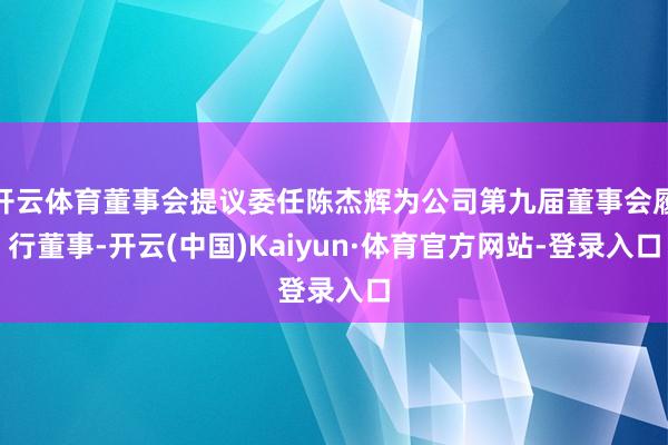 开云体育董事会提议委任陈杰辉为公司第九届董事会履行董事-开云(中国)Kaiyun·体育官方网站-登录入口