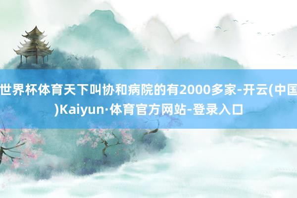 世界杯体育天下叫协和病院的有2000多家-开云(中国)Kaiyun·体育官方网站-登录入口