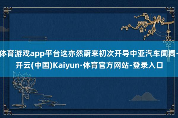 体育游戏app平台这亦然蔚来初次开导中亚汽车阛阓-开云(中国)Kaiyun·体育官方网站-登录入口