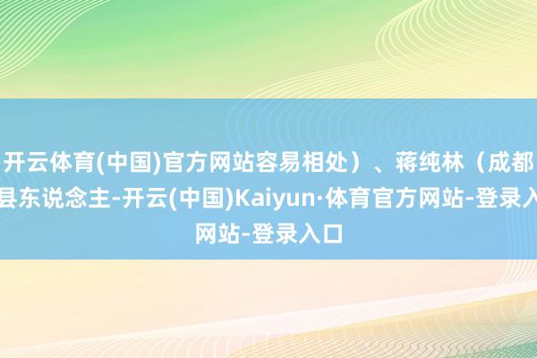 开云体育(中国)官方网站容易相处）、蒋纯林（成都郫县东说念主-开云(中国)Kaiyun·体育官方网站-登录入口
