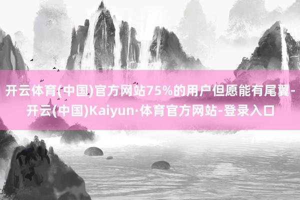 开云体育(中国)官方网站75%的用户但愿能有尾翼-开云(中国)Kaiyun·体育官方网站-登录入口