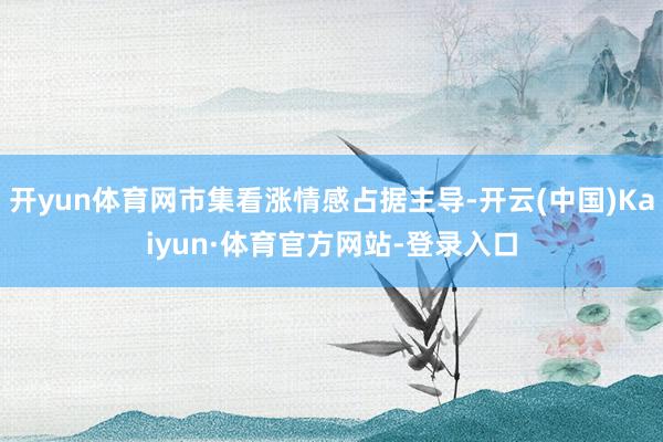 开yun体育网市集看涨情感占据主导-开云(中国)Kaiyun·体育官方网站-登录入口