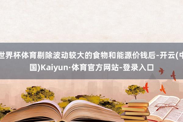 世界杯体育剔除波动较大的食物和能源价钱后-开云(中国)Kaiyun·体育官方网站-登录入口