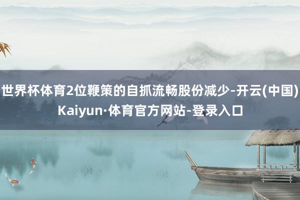 世界杯体育2位鞭策的自抓流畅股份减少-开云(中国)Kaiyun·体育官方网站-登录入口