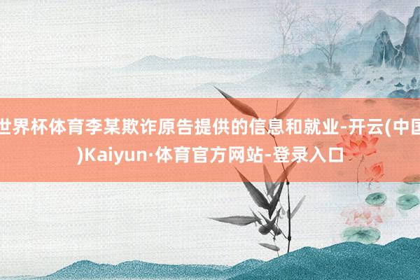 世界杯体育李某欺诈原告提供的信息和就业-开云(中国)Kaiyun·体育官方网站-登录入口