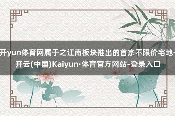 开yun体育网属于之江南板块推出的首宗不限价宅地-开云(中国)Kaiyun·体育官方网站-登录入口