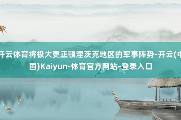 开云体育将极大更正顿涅茨克地区的军事阵势-开云(中国)Kaiyun·体育官方网站-登录入口