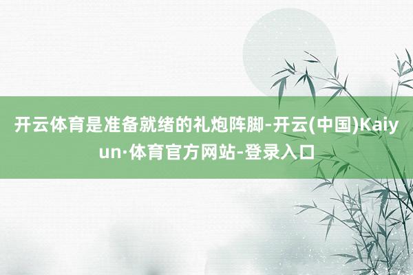 开云体育是准备就绪的礼炮阵脚-开云(中国)Kaiyun·体育官方网站-登录入口
