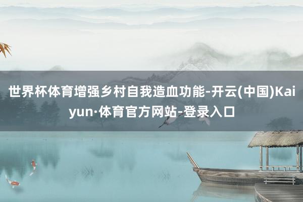世界杯体育增强乡村自我造血功能-开云(中国)Kaiyun·体育官方网站-登录入口