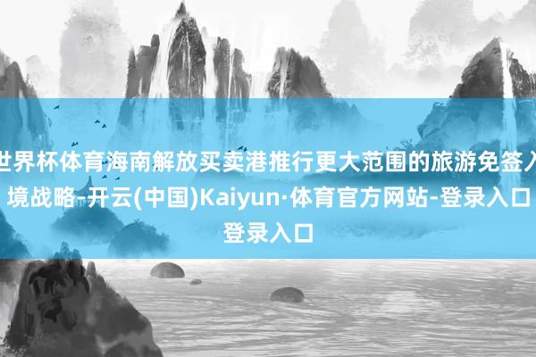 世界杯体育海南解放买卖港推行更大范围的旅游免签入境战略-开云(中国)Kaiyun·体育官方网站-登录入口