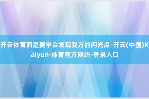 开云体育而是要学会发现我方的闪光点-开云(中国)Kaiyun·体育官方网站-登录入口