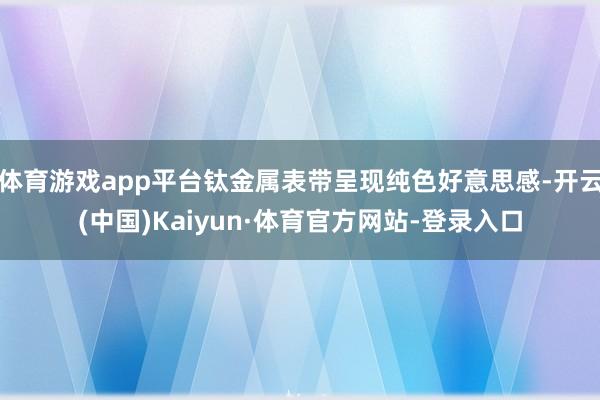 体育游戏app平台钛金属表带呈现纯色好意思感-开云(中国)Kaiyun·体育官方网站-登录入口